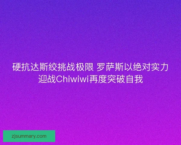 硬抗达斯绞挑战极限 罗萨斯以绝对实力迎战Chiwiwi再度突破自我