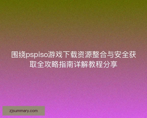 围绕pspiso游戏下载资源整合与安全获取全攻略指南详解教程分享