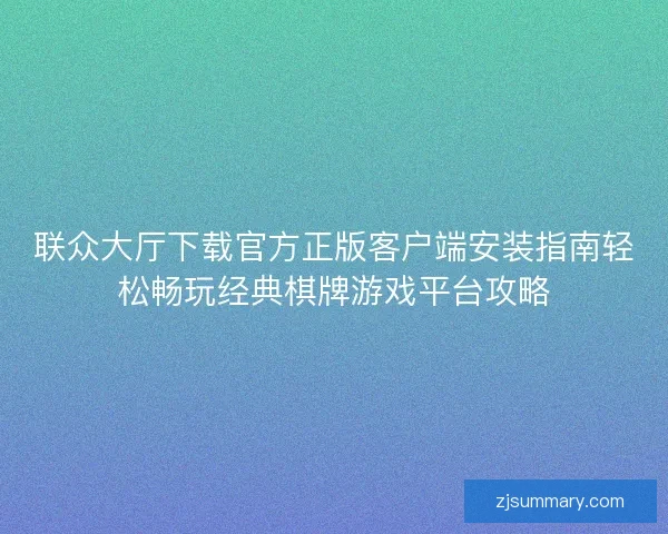 联众大厅下载官方正版客户端安装指南轻松畅玩经典棋牌游戏平台攻略