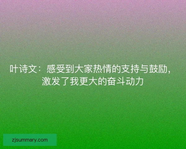 叶诗文:感受到大家热情的支持与鼓励,激发了我更大的奋斗动力 叶诗文:感受到大家热情的支持与鼓励,激发了我更大的奋斗动力