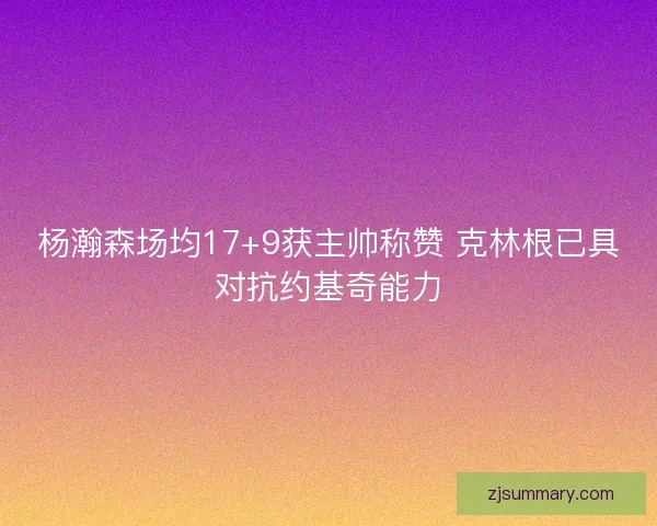 杨瀚森场均17+9获主帅称赞 克林根已具对抗约基奇能力