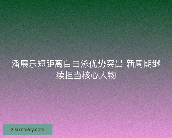 潘展乐短距离自由泳优势突出 新周期继续担当核心人物