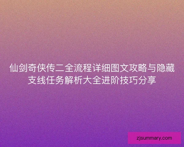 仙剑奇侠传二全流程详细图文攻略与隐藏支线任务解析大全进阶技巧分享