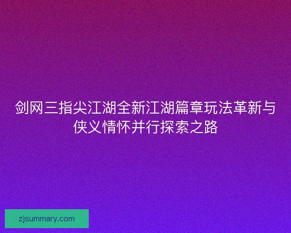 剑网三指尖江湖全新江湖篇章玩法革新与侠义情怀并行探索之路 剑网三指尖江湖全新江湖篇章玩法革新与侠义情怀并行探索之路