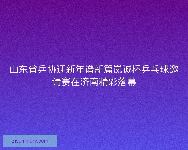 山东省乒协迎新年谱新篇岚诚杯乒乓球邀请赛在济南精彩落幕 山东省乒协迎新年谱新篇岚诚杯乒乓球邀请赛在济南精彩落幕