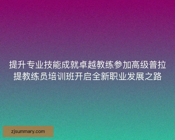 提升专业技能成就卓越教练参加高级普拉提教练员培训班开启全新职业发展之路 提升专业技能成就卓越教练参加高级普拉提教练员培训班开启全新职业发展之路