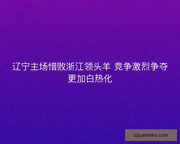 辽宁主场惜败浙江领头羊 竞争激烈争夺更加白热化