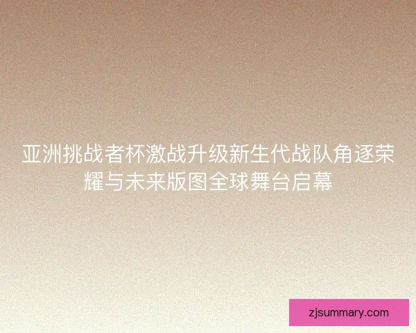 亚洲挑战者杯激战升级新生代战队角逐荣耀与未来版图全球舞台启幕