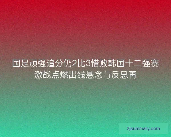 国足顽强追分仍2比3惜败韩国十二强赛激战点燃出线悬念与反思再