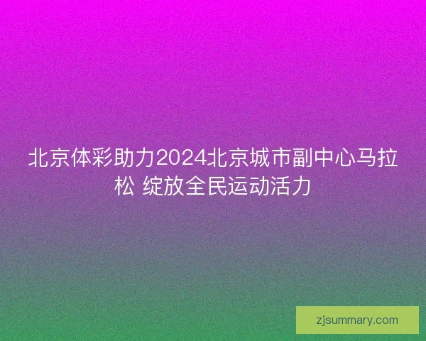 北京体彩助力2024北京城市副中心马拉松 绽放全民运动活力