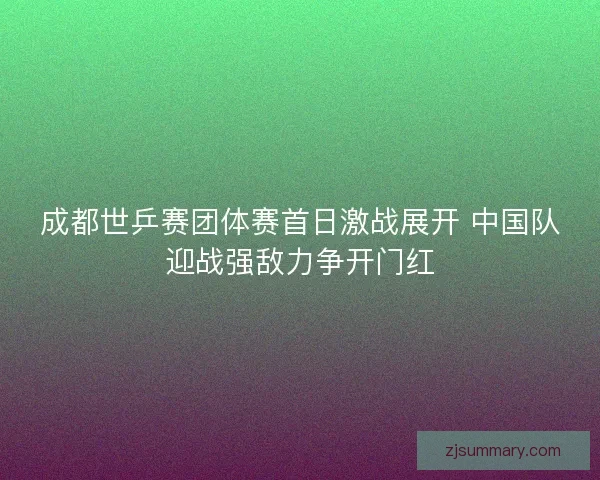成都世乒赛团体赛首日激战展开 中国队迎战强敌力争开门红 成都世乒赛团体赛首日激战展开 中国队迎战强敌力争开门红