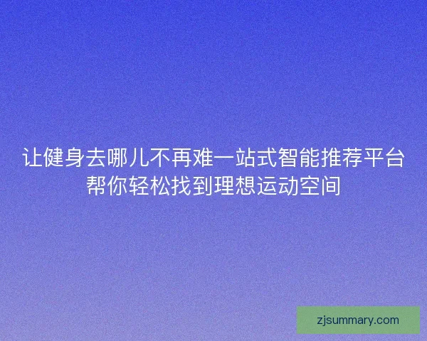 让健身去哪儿不再难一站式智能推荐平台帮你轻松找到理想运动空间