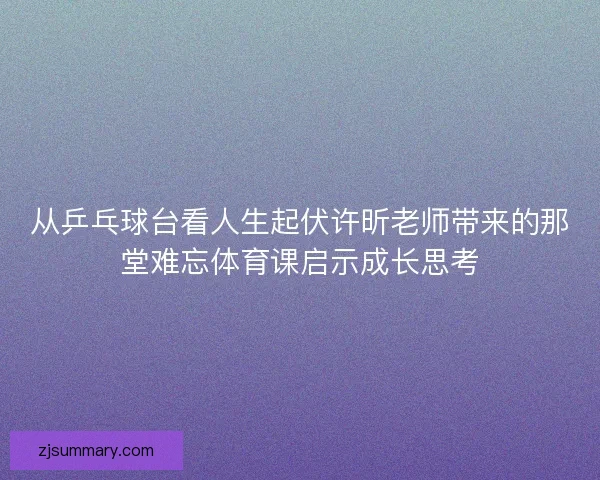 从乒乓球台看人生起伏许昕老师带来的那堂难忘体育课启示成长思考