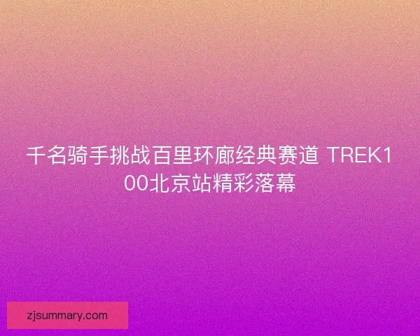 千名骑手挑战百里环廊经典赛道 TREK100北京站精彩落幕