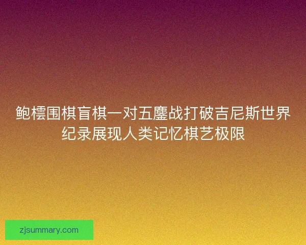 鲍橒围棋盲棋一对五鏖战打破吉尼斯世界纪录展现人类记忆棋艺极限 鲍橒围棋盲棋一对五鏖战打破吉尼斯世界纪录展现人类记忆棋艺极限