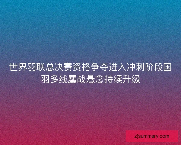 世界羽联总决赛资格争夺进入冲刺阶段国羽多线鏖战悬念持续升级