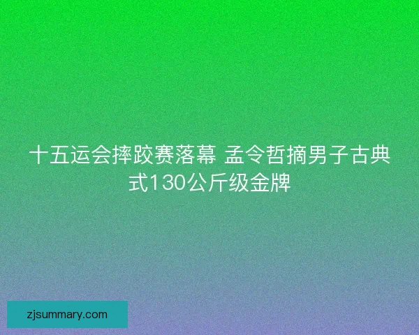 十五运会摔跤赛落幕 孟令哲摘男子古典式130公斤级金牌