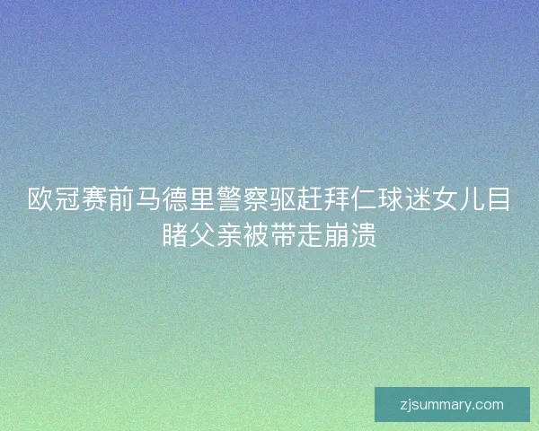 欧冠赛前马德里警察驱赶拜仁球迷女儿目睹父亲被带走崩溃